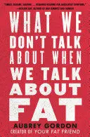 WHAT WE DON'T TALK ABOUT WHEN WE TALK ABOUT FAT