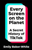 EVERY SCREEN ON THE PLANET: THE SECRET STORY OF TIKTOK