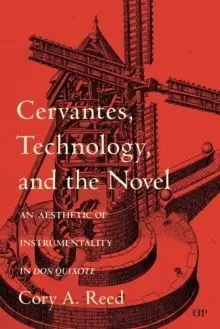 Cervantes, Technology, And The Novel : An Aesthetic Of Instrumentality In Don Quixote
