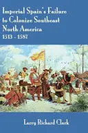 IMPERIAL SPAIN'S FAILURE TO COLONIZE SOUTHEAST NORTH AMERICA 1513-1587 IMPERIAL SPAIN'S FAILURE TO COLONIZE SOUTHEAST NORTH AMERICA 1513-1587
