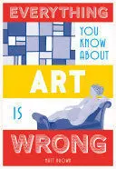 EVERYTHING YOU KNOW ABOUT ART IS WRONG EVERYTHING YOU KNOW ABOUT ART IS WRONG